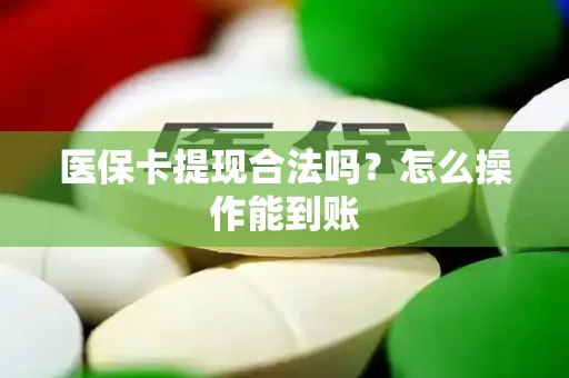 医保卡提现合法吗？怎么操作能到账